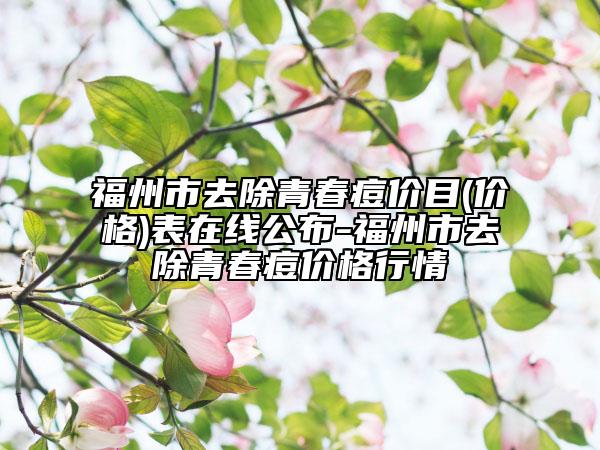福州市去除青春痘价目(价格)表在线公布-福州市去除青春痘价格行情