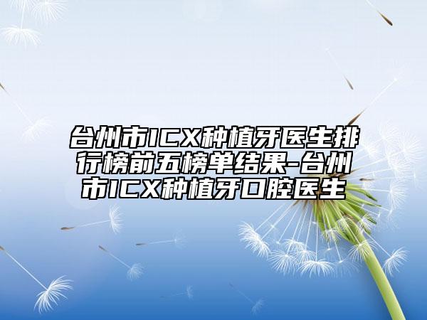 台州市ICX种植牙医生排行榜前五榜单结果-台州市ICX种植牙口腔医生