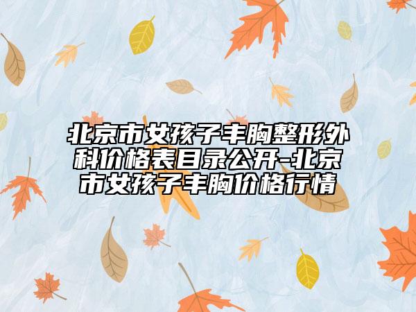 北京市女孩子丰胸整形外科价格表目录公开-北京市女孩子丰胸价格行情