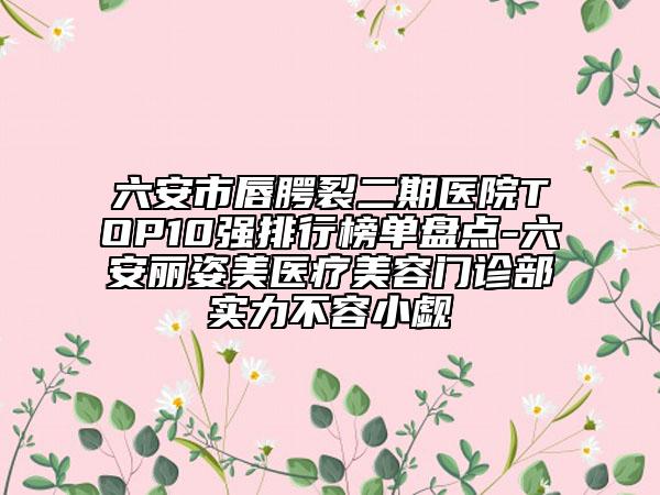 六安市唇腭裂二期医院TOP10强排行榜单盘点-六安丽姿美医疗美容门诊部实力不容小觑