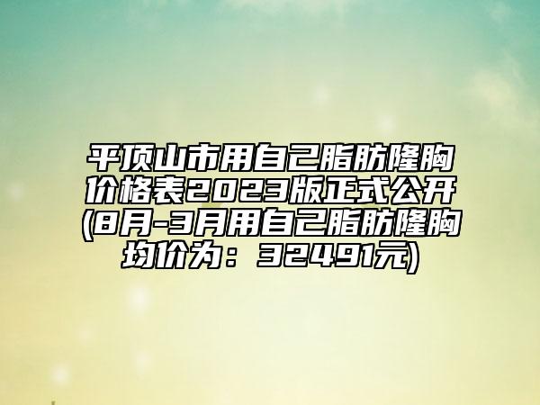 平顶山市用自己脂肪隆胸价格表2023版正式公开(8月-3月用自己脂肪隆胸均价为：32491元)
