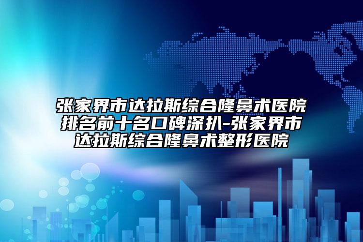 张家界市达拉斯综合隆鼻术医院排名前十名口碑深扒-张家界市达拉斯综合隆鼻术整形医院