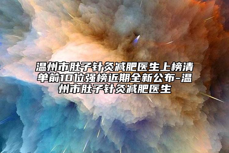 温州市肚子针灸减肥医生上榜清单前10位强榜近期全新公布-温州市肚子针灸减肥医生