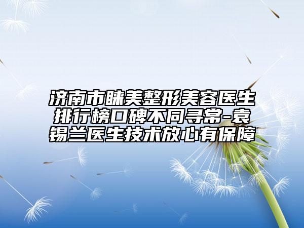 济南市睐美整形美容医生排行榜口碑不同寻常-袁锡兰医生技术放心有保障