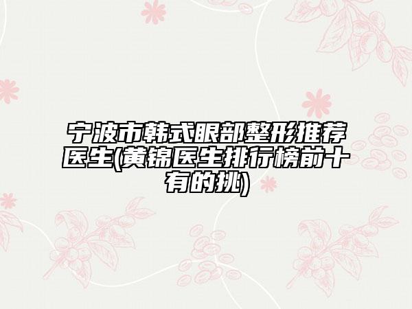宁波市韩式眼部整形推荐医生(黄锦医生排行榜前十有的挑)