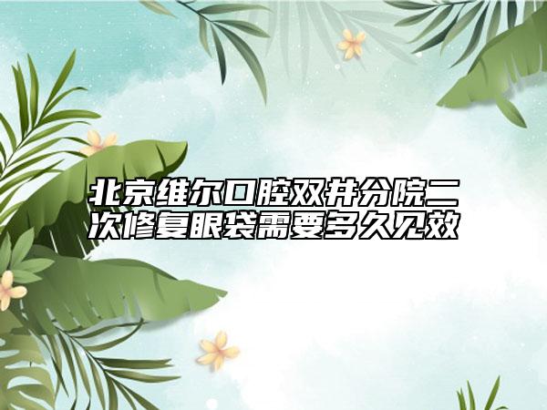 北京维尔口腔双井分院二次修复眼袋需要多久见效