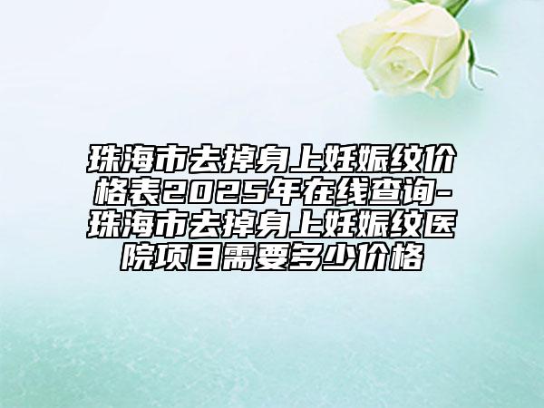 珠海市去掉身上妊娠纹价格表2025年在线查询-珠海市去掉身上妊娠纹医院项目需要多少价格