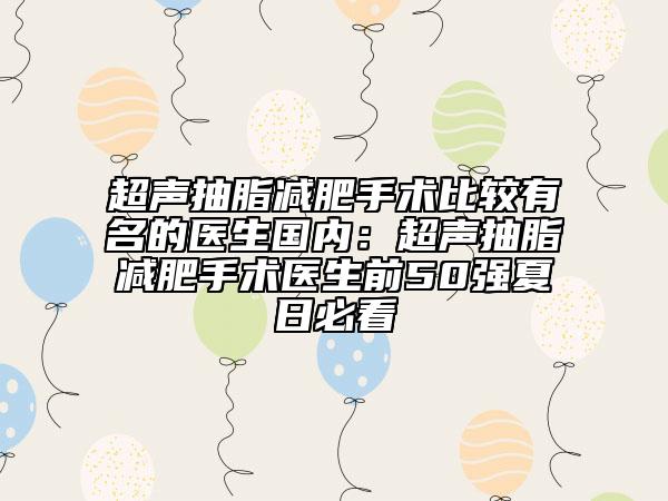 超声抽脂减肥手术比较有名的医生国内：超声抽脂减肥手术医生前50强夏日必看