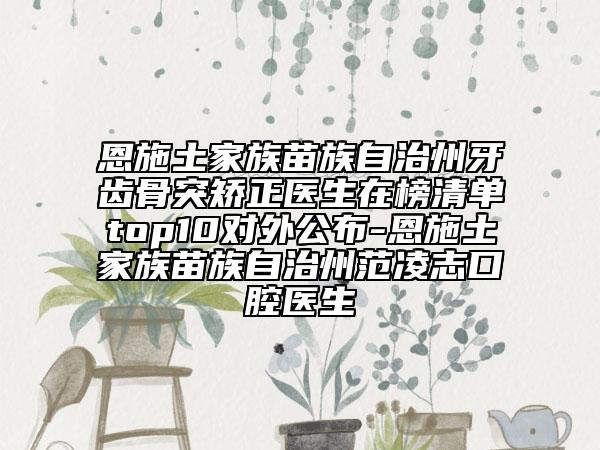 恩施土家族苗族自治州牙齿骨突矫正医生在榜清单top10对外公布-恩施土家族苗族自治州范凌志口腔医生